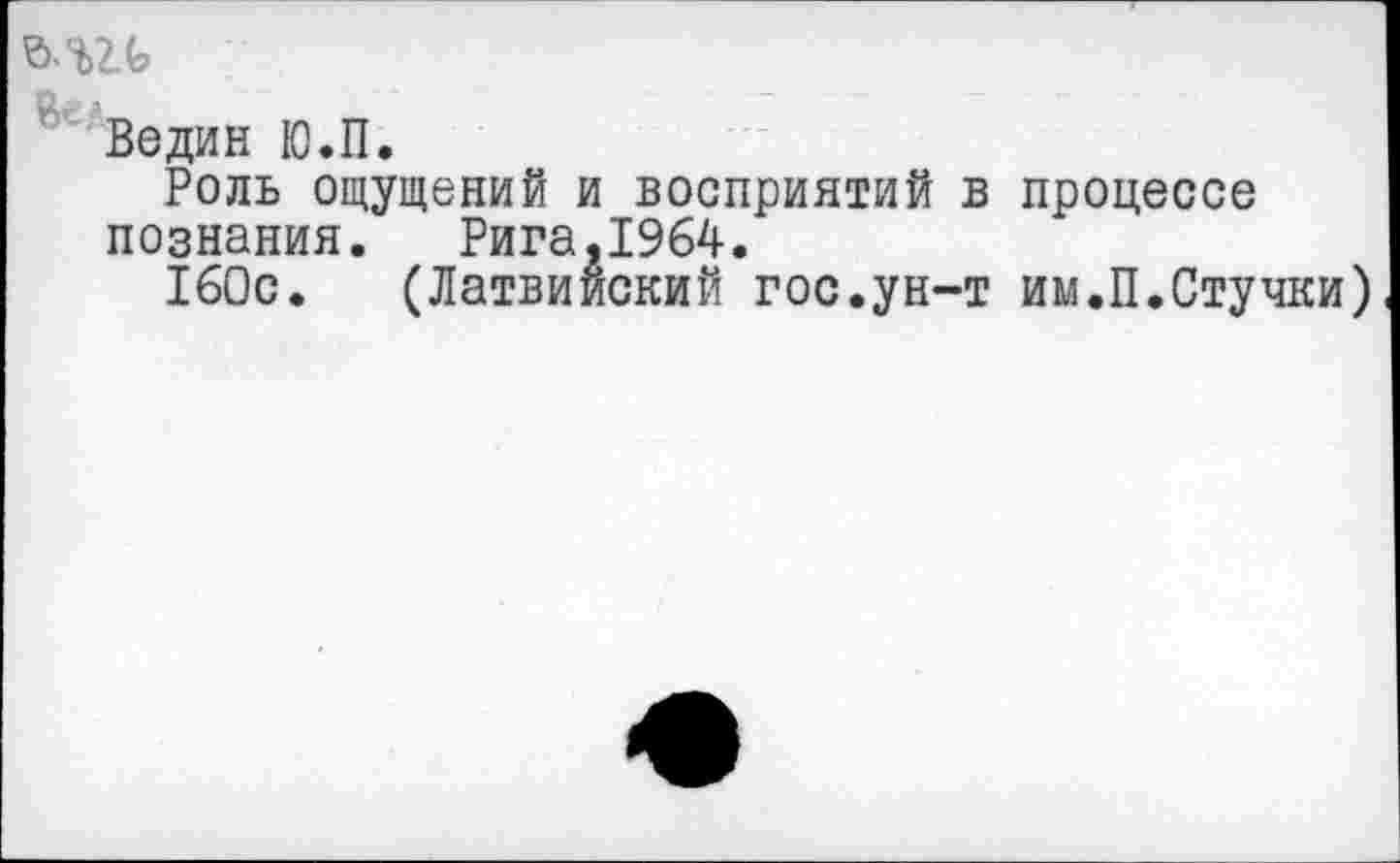 ﻿Ведин Ю.П.
Роль ощущений и восприятий в процессе познания. Рига,1964.
160с. (Латвийский гос.ун-т им.П.Стучки)